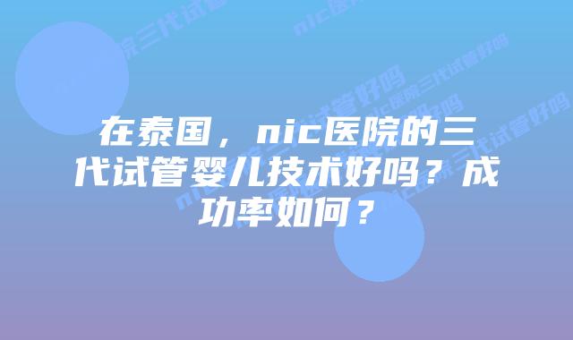 在泰国,nic医院的三代试管婴儿技术好吗?成功率如何?插图 在泰国,nic医院的三代试管婴儿技术好吗?成功率如何?