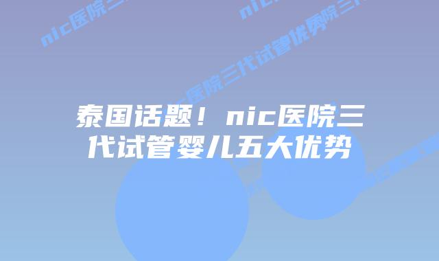 泰国话题！nic医院三代试管婴儿五大优势