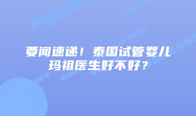 要闻速递！泰国试管婴儿玛祖医生好不好？
