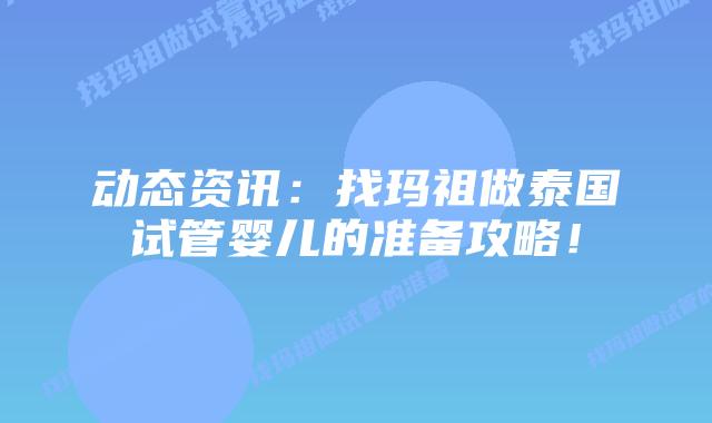 动态资讯：找玛祖做泰国试管婴儿的准备攻略！