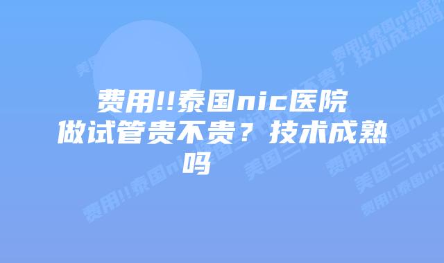 费用!!泰国nic医院做试管贵不贵?技术成熟吗 插图 费用!!泰国nic医院做试管贵不贵?技术成熟吗