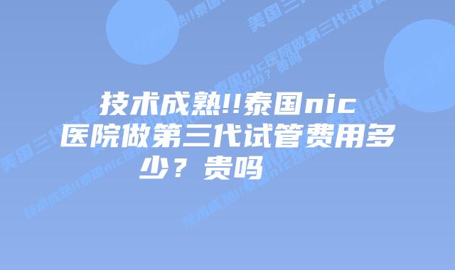 技术成熟!!泰国nic医院做第三代试管费用多少?贵吗 插图 技术成熟!!泰国nic医院做第三代试管费用多少?贵吗