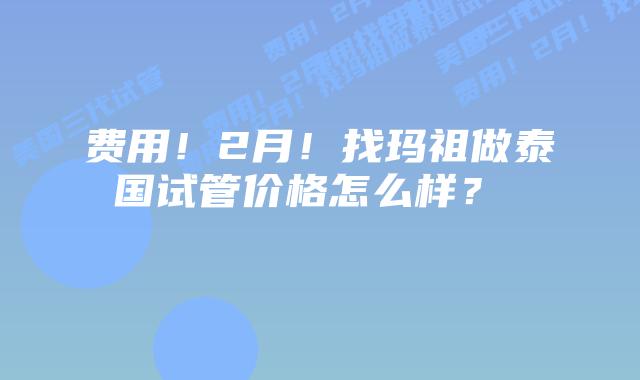 费用！2月！找玛祖做泰国试管价格怎么样？    