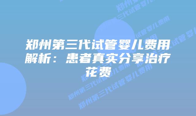 郑州第三代试管婴儿费用解析:患者真实分享治疗花费插图 郑州第三代试管婴儿费用解析:患者真实分享治疗花费