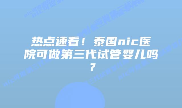热点速看!泰国nic医院可做第三代试管婴儿吗?插图 热点速看!泰国nic医院可做第三代试管婴儿吗?