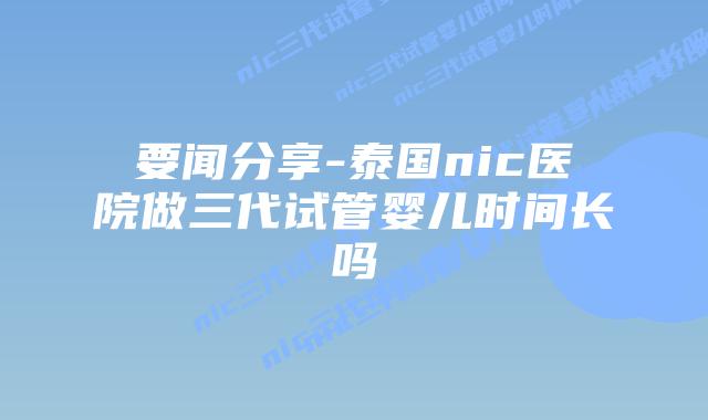 要闻分享-泰国nic医院做三代试管婴儿时间长吗插图 要闻分享-泰国nic医院做三代试管婴儿时间长吗