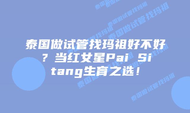 泰国做试管找玛祖好不好?当红女星Pai Sitang生育之选!插图 泰国做试管找玛祖好不好?当红女星Pai Sitang生育之选!