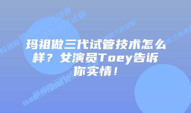 玛祖做三代试管技术怎么样?女演员Toey告诉你实情!插图 玛祖做三代试管技术怎么样?女演员Toey告诉你实情!