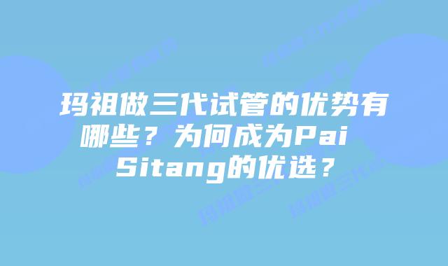 玛祖做三代试管的优势有哪些?为何成为Pai Sitang的优选?插图 玛祖做三代试管的优势有哪些?为何成为Pai Sitang的优选?