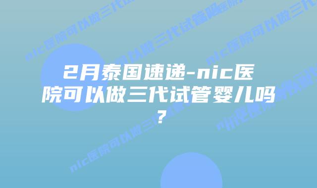 2月泰国速递-nic医院可以做三代试管婴儿吗？