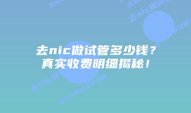 去nic做试管多少钱？真实收费明细揭秘！