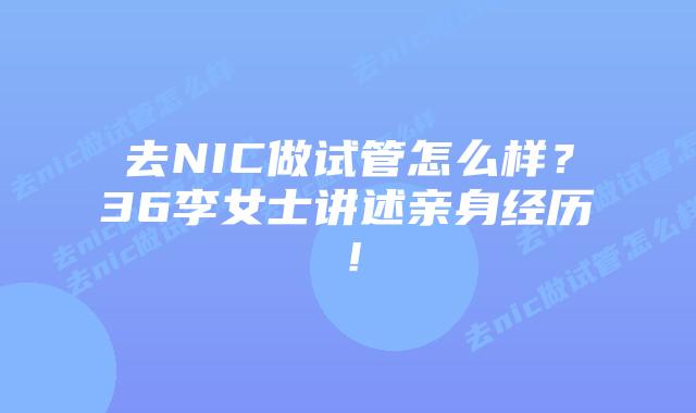 去NIC做试管怎么样?36李女士讲述亲身经历!插图 去NIC做试管怎么样?36李女士讲述亲身经历!