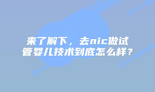 来了解下,去nic做试管婴儿技术到底怎么样?插图 来了解下,去nic做试管婴儿技术到底怎么样?