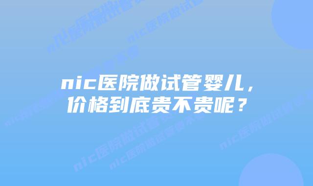 nic医院做试管婴儿,价格到底贵不贵呢?插图 nic医院做试管婴儿,价格到底贵不贵呢?