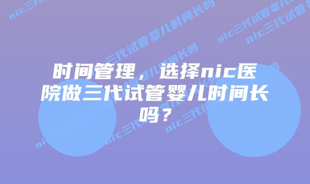 时间管理,选择nic医院做三代试管婴儿时间长吗?插图 时间管理,选择nic医院做三代试管婴儿时间长吗?