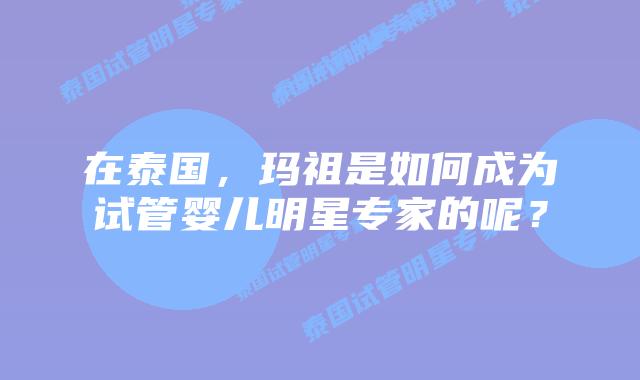 在泰国,玛祖是如何成为试管婴儿明星专家的呢?插图 在泰国,玛祖是如何成为试管婴儿明星专家的呢?