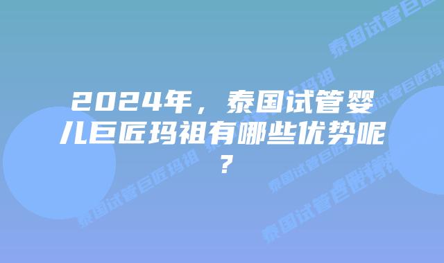 2024年,泰国试管婴儿巨匠玛祖有哪些优势呢?插图 2024年,泰国试管婴儿巨匠玛祖有哪些优势呢?
