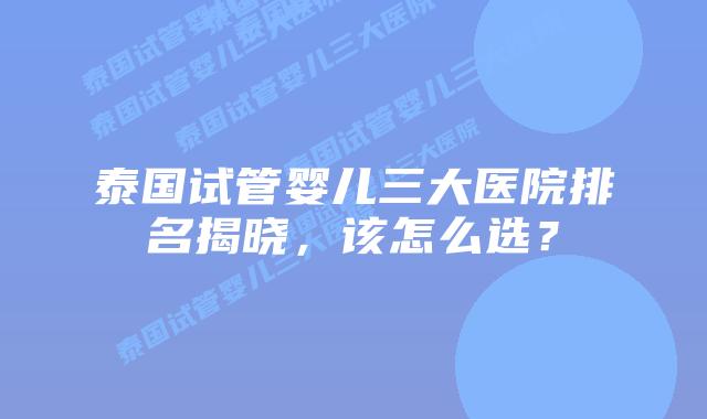 泰国试管婴儿三大医院排名揭晓,该怎么选?插图 泰国试管婴儿三大医院排名揭晓,该怎么选?