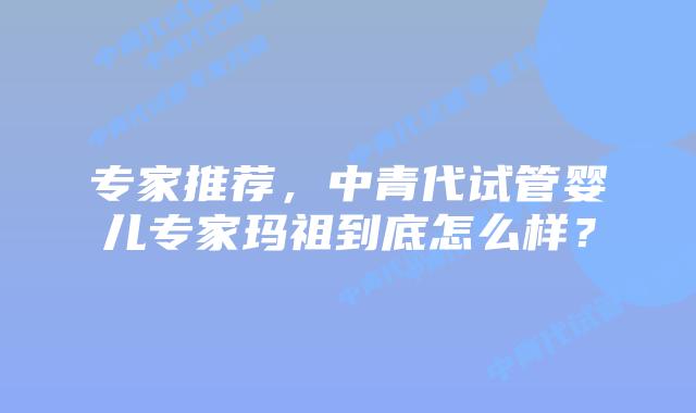 专家推荐,中青代试管婴儿专家玛祖到底怎么样?插图 专家推荐,中青代试管婴儿专家玛祖到底怎么样?
