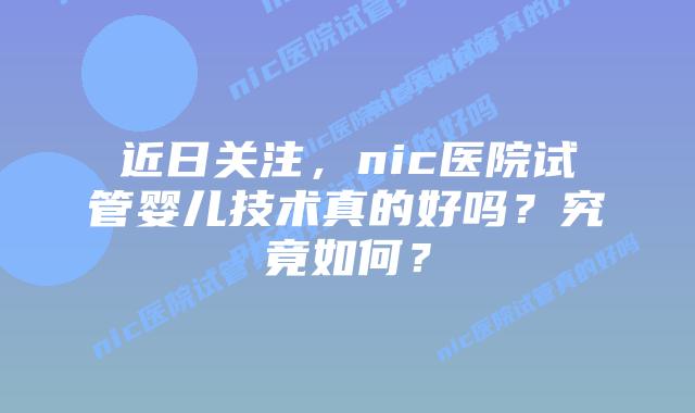 近日关注,nic医院试管婴儿技术真的好吗?究竟如何?插图 近日关注,nic医院试管婴儿技术真的好吗?究竟如何?