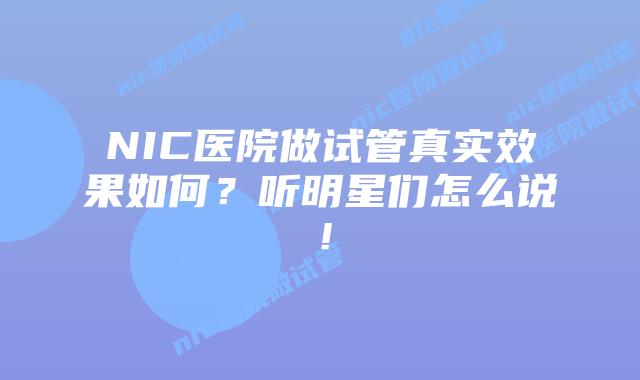 NIC医院做试管真实效果如何?听明星们怎么说!插图 NIC医院做试管真实效果如何?听明星们怎么说!