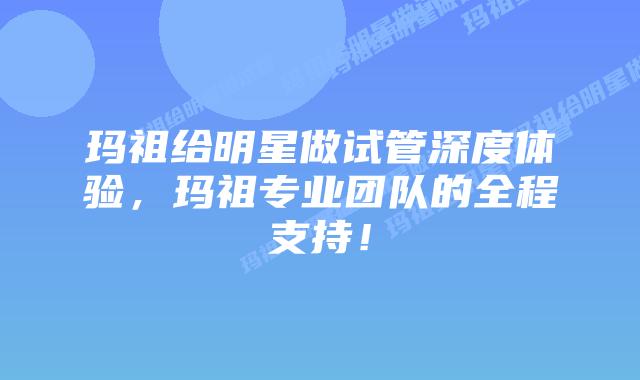 玛祖给明星做试管深度体验,玛祖专业团队的全程支持!插图 玛祖给明星做试管深度体验,玛祖专业团队的全程支持!