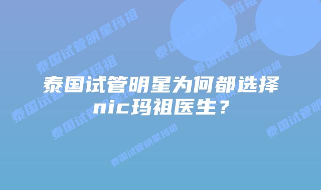 泰国试管明星为何都选择nic玛祖医生？