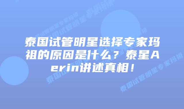 泰国试管明星选择专家玛祖的原因是什么？泰星Aerin讲述真相！