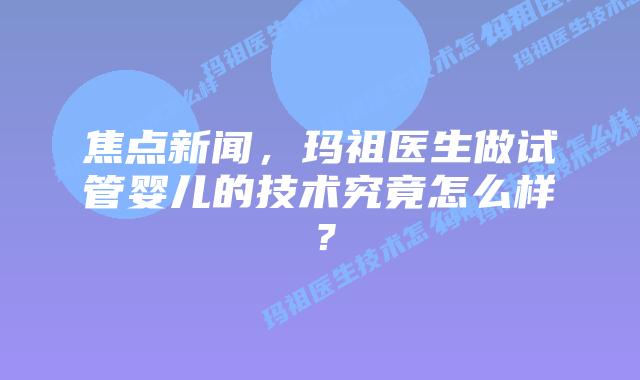 焦点新闻,玛祖医生做试管婴儿的技术究竟怎么样?插图 焦点新闻,玛祖医生做试管婴儿的技术究竟怎么样?