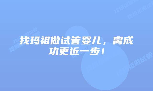 找玛祖做试管婴儿，离成功更近一步！