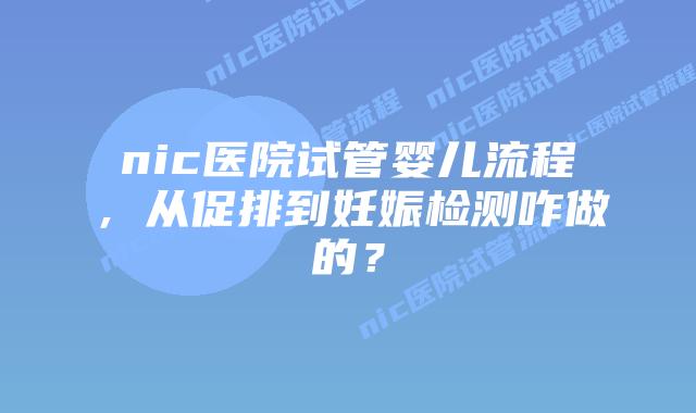 nic医院试管婴儿流程,从促排到妊娠检测咋做的?插图 nic医院试管婴儿流程,从促排到妊娠检测咋做的?