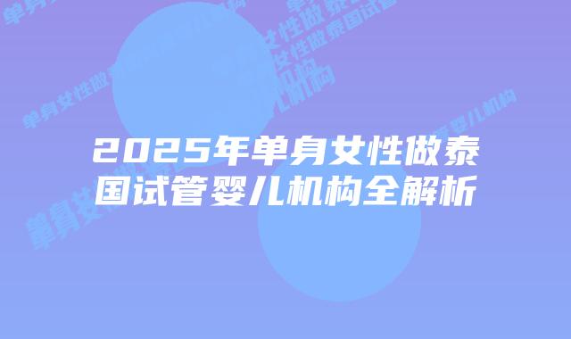 2025年单身女性做泰国试管婴儿机构全解析插图 2025年单身女性做泰国试管婴儿机构全解析