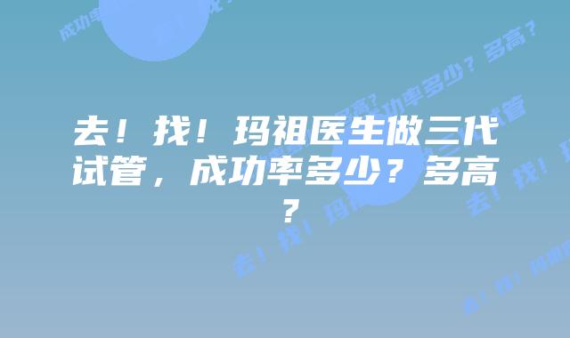 去!找!玛祖医生做三代试管,成功率多少?多高?插图 去!找!玛祖医生做三代试管,成功率多少?多高?
