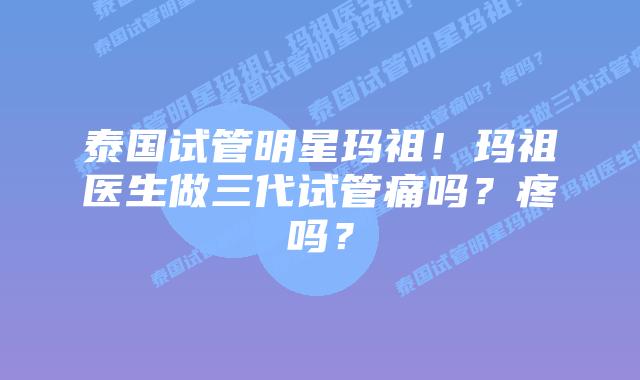 泰国试管明星玛祖!玛祖医生做三代试管痛吗?疼吗?插图 泰国试管明星玛祖!玛祖医生做三代试管痛吗?疼吗?
