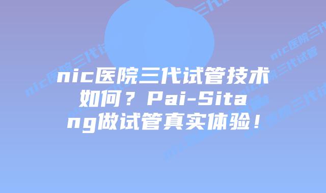 nic医院三代试管技术如何?Pai-Sitang做试管真实体验!插图 nic医院三代试管技术如何?Pai-Sitang做试管真实体验!