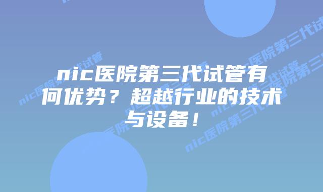 nic医院第三代试管有何优势?超越行业的技术与设备!插图 nic医院第三代试管有何优势?超越行业的技术与设备!