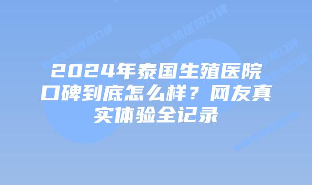 2024年泰国生殖医院口碑到底怎么样?网友真实体验全记录插图 2024年泰国生殖医院口碑到底怎么样?网友真实体验全记录