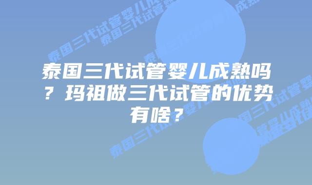 泰国三代试管婴儿成熟吗？玛祖做三代试管的优势有啥？