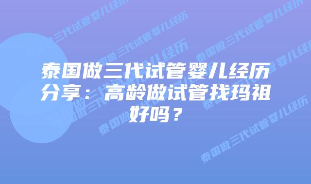 泰国做三代试管婴儿经历分享:高龄做试管找玛祖好吗?插图 泰国做三代试管婴儿经历分享:高龄做试管找玛祖好吗?