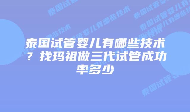 泰国试管婴儿有哪些技术?找玛祖做三代试管成功率多少插图 泰国试管婴儿有哪些技术?找玛祖做三代试管成功率多少