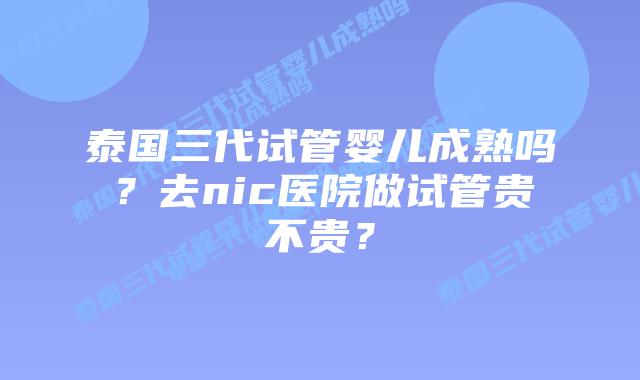 泰国三代试管婴儿成熟吗?去nic医院做试管贵不贵?插图 泰国三代试管婴儿成熟吗?去nic医院做试管贵不贵?