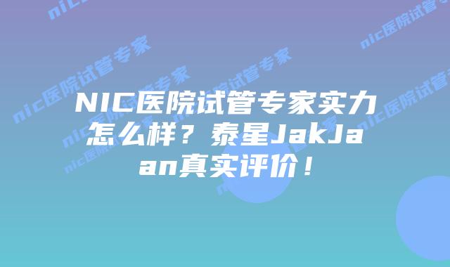 NIC医院试管专家实力怎么样?泰星JakJaan真实评价!插图 NIC医院试管专家实力怎么样?泰星JakJaan真实评价!