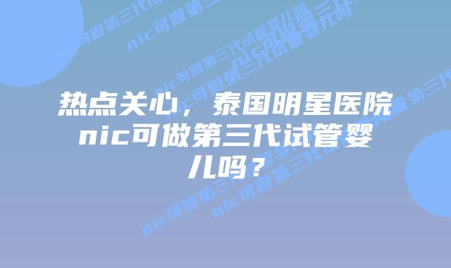 热点关心,泰国明星医院nic可做第三代试管婴儿吗?插图 热点关心,泰国明星医院nic可做第三代试管婴儿吗?