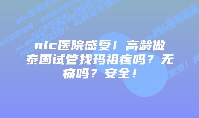 nic医院感受!高龄做泰国试管找玛祖疼吗?无痛吗?安全!插图 nic医院感受!高龄做泰国试管找玛祖疼吗?无痛吗?安全!