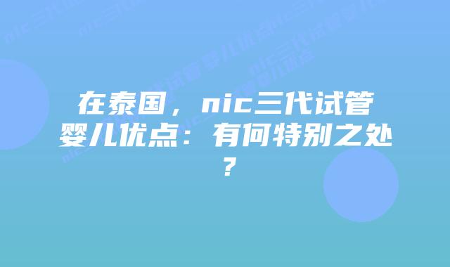 在泰国，nic三代试管婴儿优点：有何特别之处？