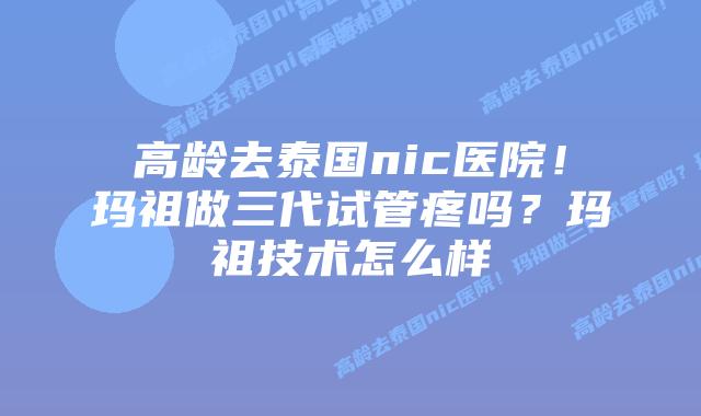 高龄去泰国nic医院！玛祖做三代试管疼吗？玛祖技术怎么样