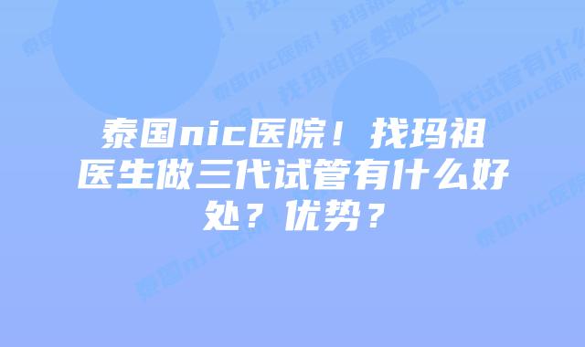 泰国nic医院！找玛祖医生做三代试管有什么好处？优势？