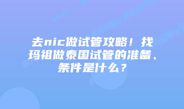 去nic做试管攻略!找玛祖做泰国试管的准备、条件是什么?插图 去nic做试管攻略!找玛祖做泰国试管的准备、条件是什么?