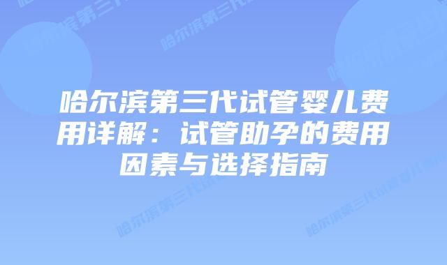 哈尔滨第三代试管婴儿费用详解:试管助孕的费用因素与选择指南插图 哈尔滨第三代试管婴儿费用详解:试管助孕的费用因素与选择指南