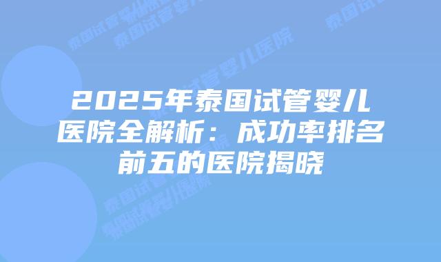 2025年泰国试管婴儿医院全解析:成功率排名前五的医院揭晓插图 2025年泰国试管婴儿医院全解析:成功率排名前五的医院揭晓